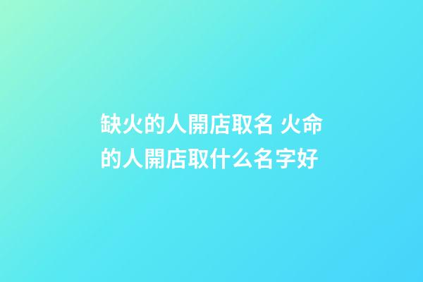 缺火的人開店取名 火命的人開店取什么名字好